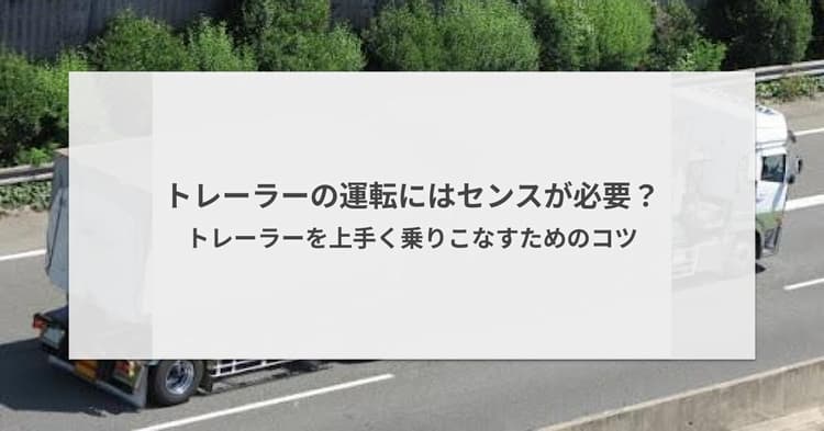 トレーラーの運転にはセンスが必要?トレーラーを上手く乗りこなすためのコツ