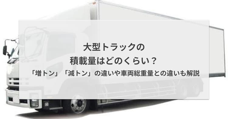 大型トラックの積載量はどのくらい?「増トン」「減トン」の違いや車両総重量との違いも解説