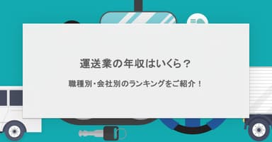 運送業の年収はいくら?職種別・会社別のランキングをご紹介!