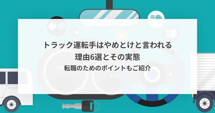 トラック運転手はやめとけと言われる理由6選とその実態 転職のためのポイントもご紹介