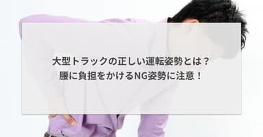 大型トラックの正しい運転姿勢とは?腰に負担をかけるNG姿勢に注意!