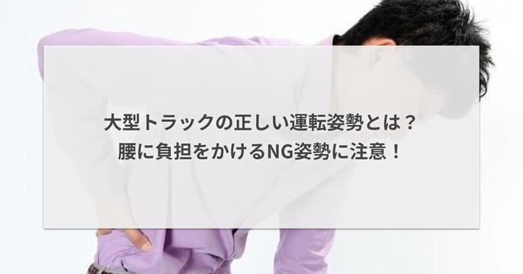 大型トラックの正しい運転姿勢とは?腰に負担をかけるNG姿勢に注意!