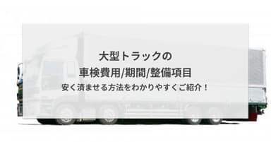 大型トラックの車検費用/期間/整備項目 - 安く済ませる方法をわかりやすくご紹介!