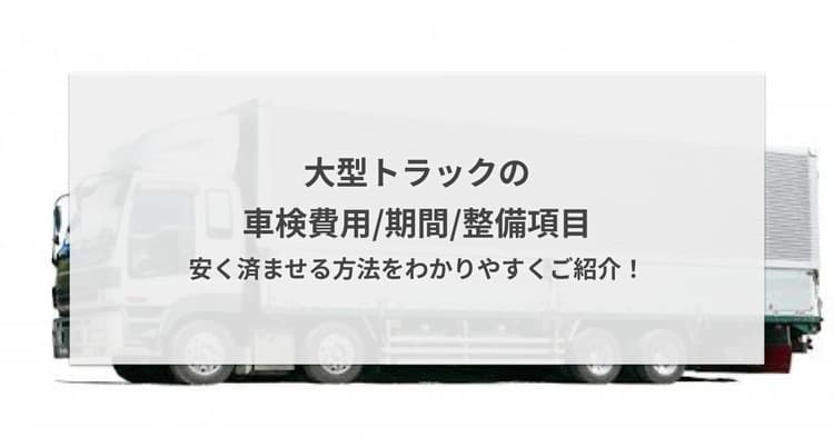 大型トラックの車検費用/期間/整備項目 - 安く済ませる方法をわかりやすくご紹介!
