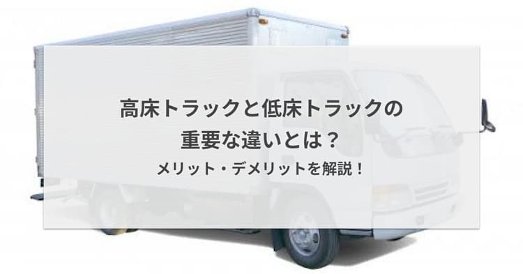 高床トラックと低床トラックの重要な違いとは?メリット・デメリットを解説!