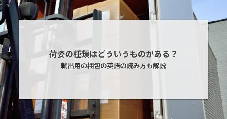 荷姿の種類はどういうものがある?輸出用の梱包の英語の読み方も解説