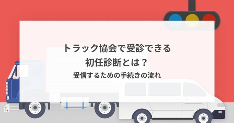 トラック協会で受診できる初任診断とは?受信するための手続きの流れ