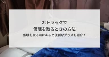 2tトラックで仮眠を取るときの方法 - 仮眠を取る時にあると便利なグッズを紹介!