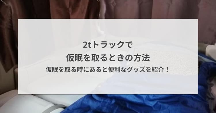 2tトラックで仮眠を取るときの方法 - 仮眠を取る時にあると便利なグッズを紹介!