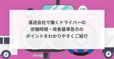 運送会社で働くドライバーの労働時間・改善基準告示のポイントをわかりやすくご紹介