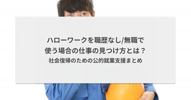 ハローワークを職歴なし/無職で使う場合の仕事の見つけ方とは?社会復帰のための公的就業支援まとめ
