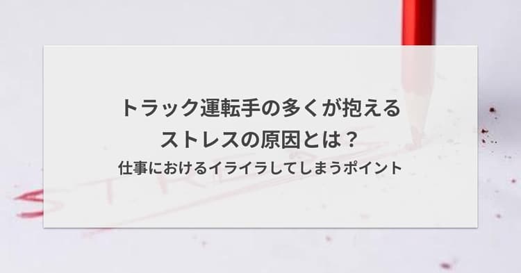 トラック運転手の多くが抱えるストレスの原因とは?仕事におけるイライラしてしまうポイント