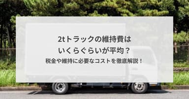2tトラックの維持費はいくらぐらいが平均?税金や維持に必要なコストを徹底解説!