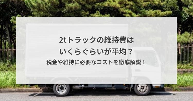 2tトラックの維持費はいくらぐらいが平均?税金や維持に必要なコストを徹底解説!