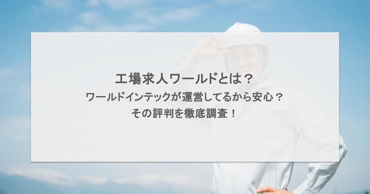 工場求人ワールドとは?口コミや評判を徹底調査!~ワールドインテック運営だから安心?~