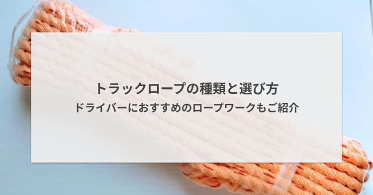 トラックロープの種類と選び方 - ドライバーにおすすめのロープワークもご紹介
