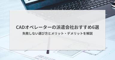 CADオペレーターの派遣会社おすすめ6選|失敗しない選び方とメリット・デメリットを解説