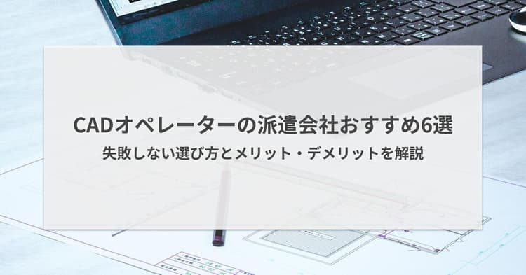 CADオペレーターの派遣会社おすすめ6選|失敗しない選び方とメリット・デメリットを解説