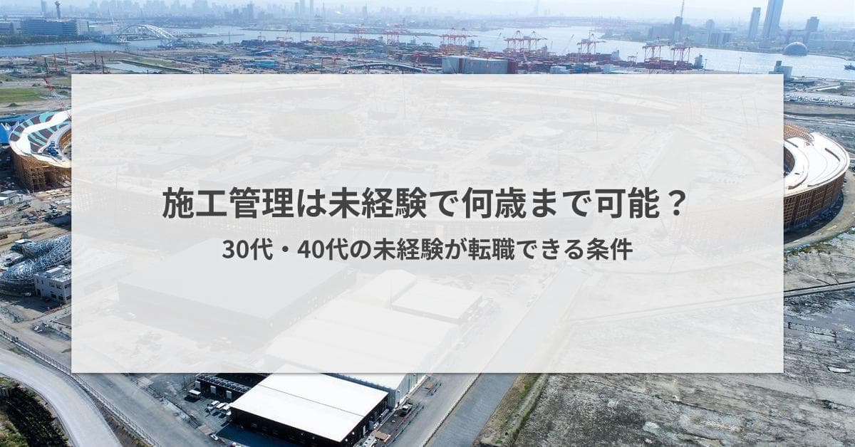 施工管理は未経験で何歳まで可能?30代・40代が転職できる条件