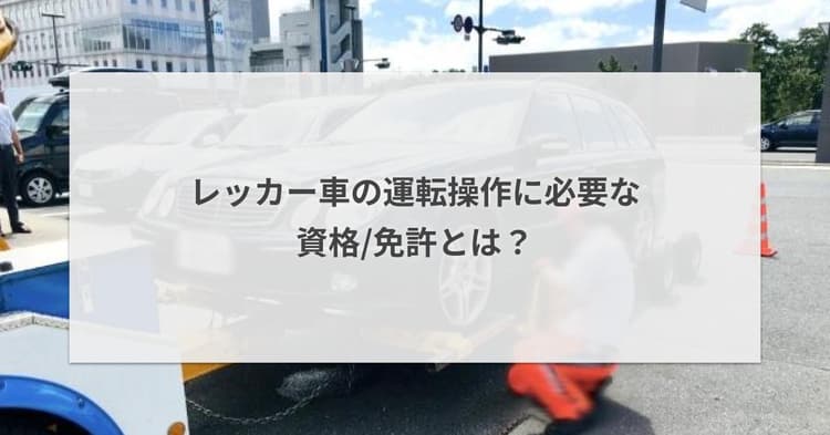 レッカー車の運転操作に必要な資格/免許とは?
