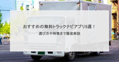 おすすめの無料トラックナビアプリ5選!選び方や特徴まで徹底解説