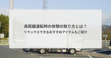 長距離運転時の休憩の取り方とは?リラックスできるおすすめアイテムもご紹介