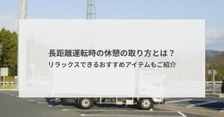 長距離運転時の休憩の取り方とは?リラックスできるおすすめアイテムもご紹介