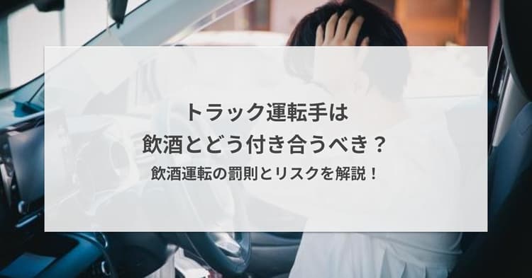 トラック運転手は飲酒とどう付き合うべき?飲酒運転の罰則とリスクを解説!