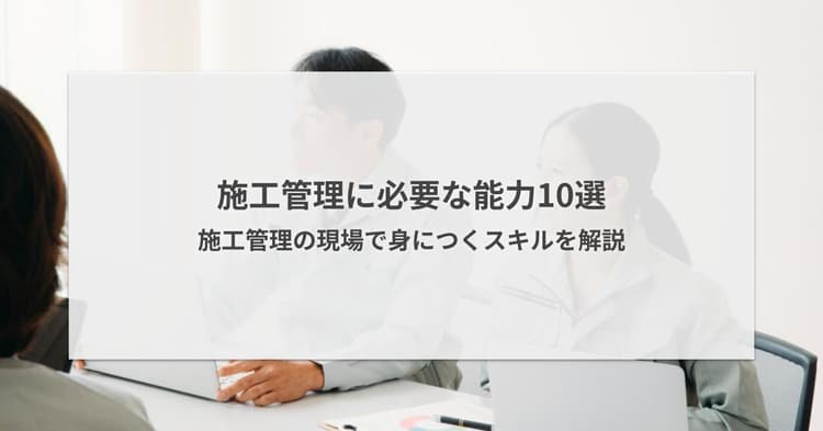 施工管理に必要な能力10選|現場で身につくスキルを解説
