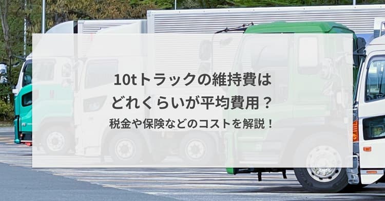 10tトラックの維持費はどれくらいが平均費用?税金や保険などのコストを解説!