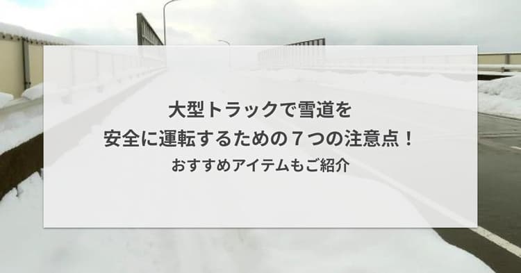 大型トラックで雪道を安全に運転するための7つの注意点!おすすめアイテムもご紹介