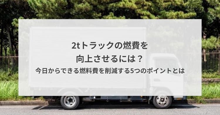 2tトラックの燃費を向上させるには?今日からできる燃料費を削減する5つのポイントとは