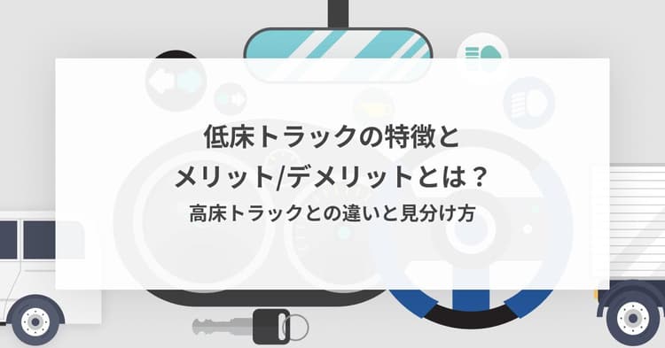 低床トラックの特徴とメリット/デメリットとは?高床トラックとの違いと見分け方