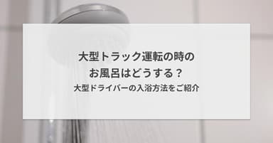 大型トラック運転の時のお風呂はどうする?大型ドライバーの入浴方法をご紹介