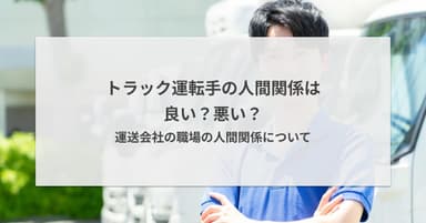 トラック運転手の人間関係は良い?悪い?運送会社の職場の人間関係について