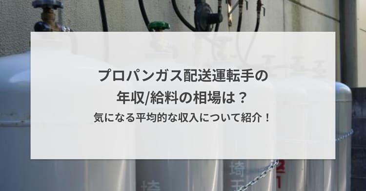 プロパンガス配送運転手の年収/給料の相場は?気になる平均的な収入について紹介!