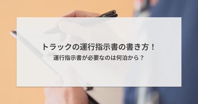 トラックの運行指示書の書き方!運行指示書が必要なのは何泊から?