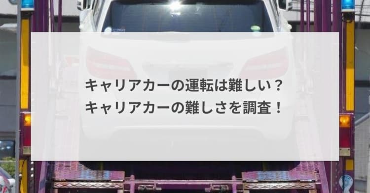 キャリアカーの運転は難しい?キャリアカーの難しさを調査!