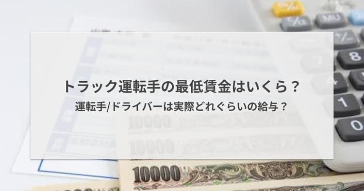 トラック運転手の最低賃金はいくら?運転手/ドライバーは実際どれぐらいの給与?