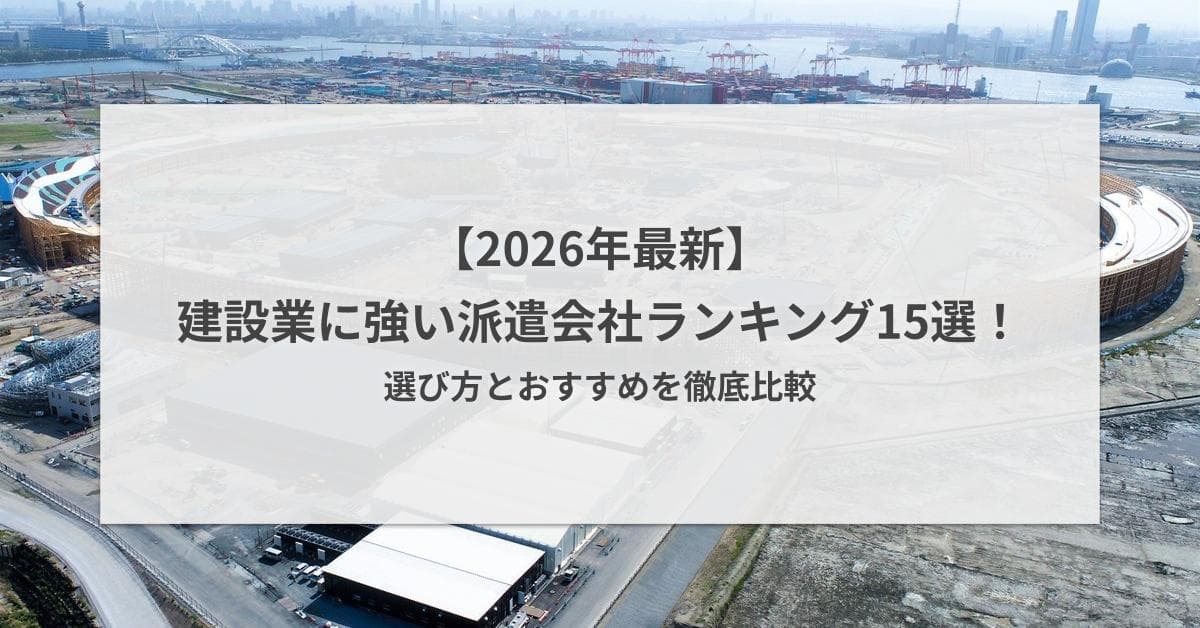 【2026年最新】建設業に強い派遣会社ランキング15選!選び方とおすすめを徹底比較