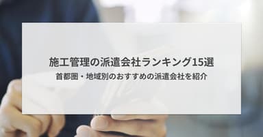 施工管理の派遣会社ランキング15選|首都圏・地域別のおすすめを紹介