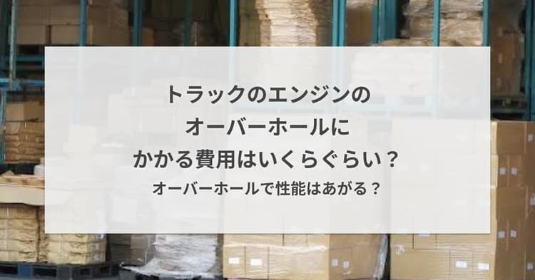 トラックのエンジンのオーバーホールにかかる費用はいくらぐらい?オーバーホールで性能はあがる?