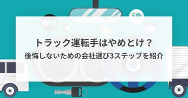 なぜトラック運転手はやめとけと言われるのか?後悔しないための会社選び3ステップを紹介