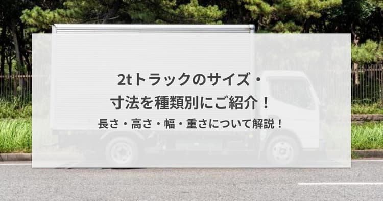 2tトラックのサイズ・寸法を種類別にご紹介!長さ・高さ・幅・重さについて解説!