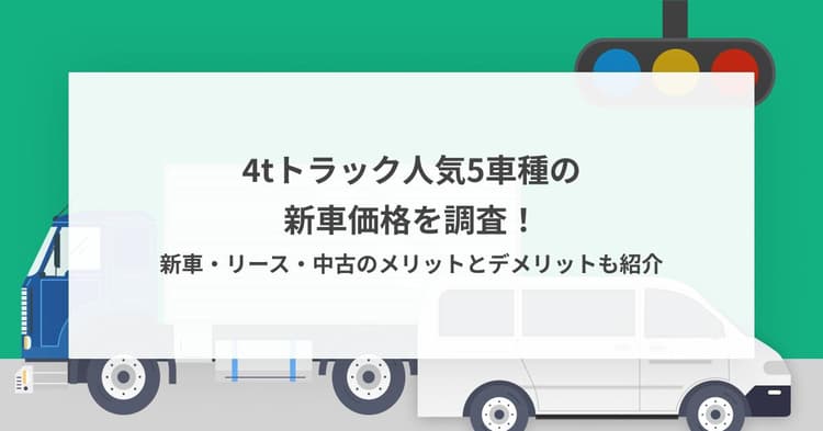 4tトラック人気5車種の新車価格を調査!新車・リース・中古のメリットとデメリットも紹介