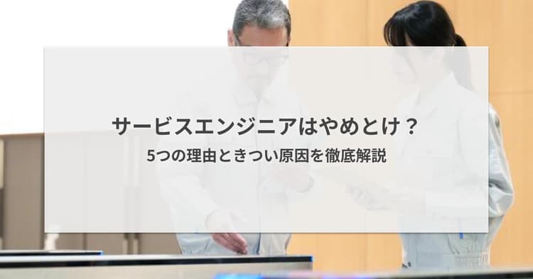 サービスエンジニアはやめとけと言われる理由5つ!きついポイントと向き不向きを徹底解説