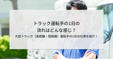 トラック運転手の1日の流れはどんな感じ?大型トラック(長距離・短距離)運転手の1日の仕事を紹介!