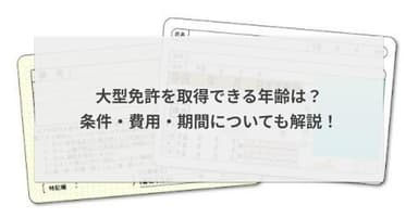 大型免許を取得できる年齢は?条件・費用・期間についても解説!