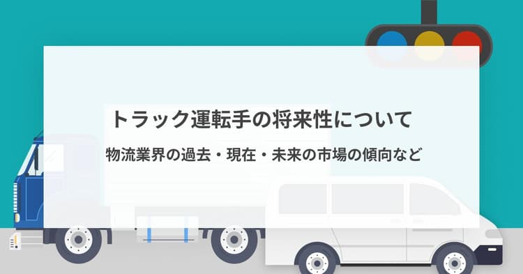 トラック運転手の将来性について ~ 物流業界の過去・現在・未来の市場の傾向など
