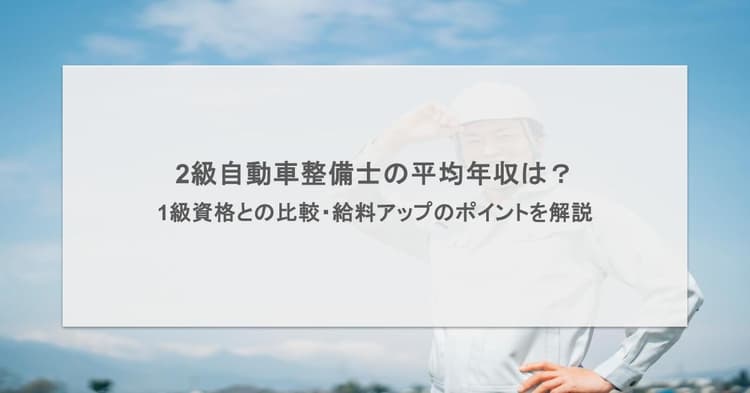 2級自動車整備士の平均年収は?1級整備士との差や仕事内容、給料アップのポイントを解説